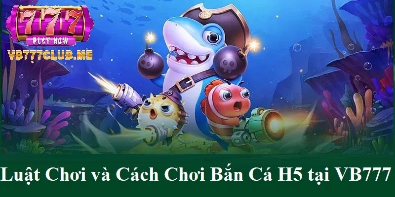 Luật chơi và cách chơi Bắn Cá H5 tại VB777